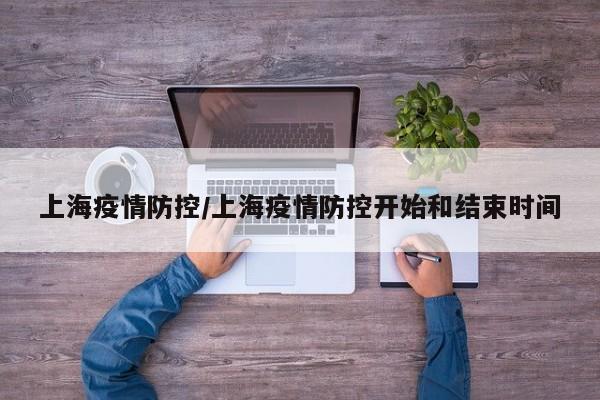 上海疫情防控/上海疫情防控开始和结束时间