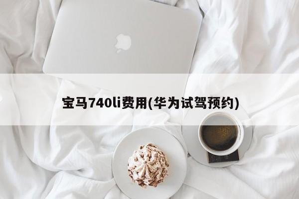 宝马740li费用(华为试驾预约)