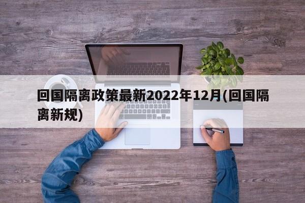 回国隔离政策最新2022年12月(回国隔离新规)