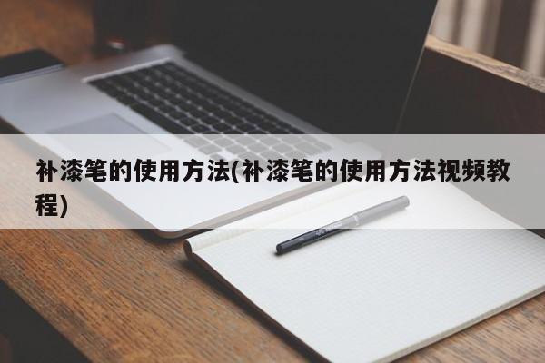 补漆笔的使用方法(补漆笔的使用方法视频教程)
