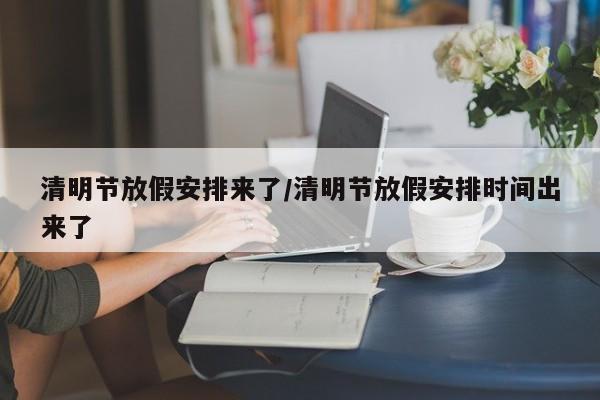 清明节放假安排来了/清明节放假安排时间出来了