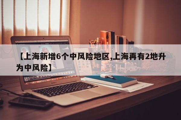 【上海新增6个中风险地区,上海再有2地升为中风险】