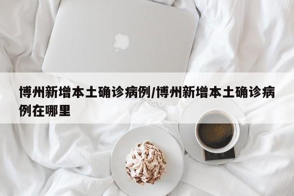 博州新增本土确诊病例/博州新增本土确诊病例在哪里