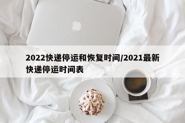 2022快递停运和恢复时间/2021最新快递停运时间表