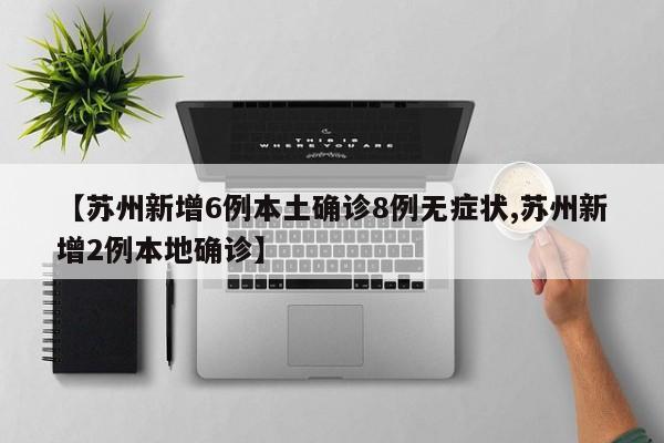 【苏州新增6例本土确诊8例无症状,苏州新增2例本地确诊】