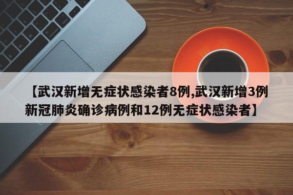 【武汉新增无症状感染者8例,武汉新增3例新冠肺炎确诊病例和12例无症状感染者】