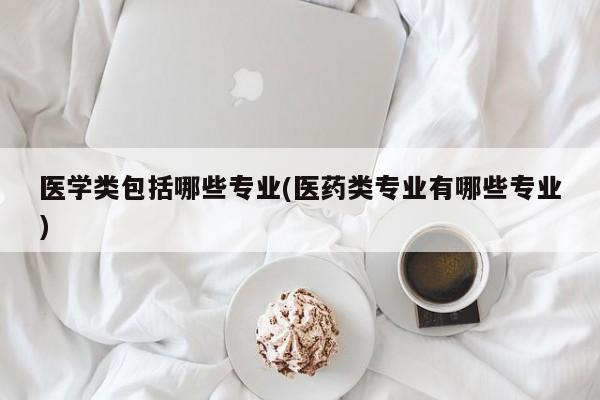 医学类包括哪些专业(医药类专业有哪些专业)