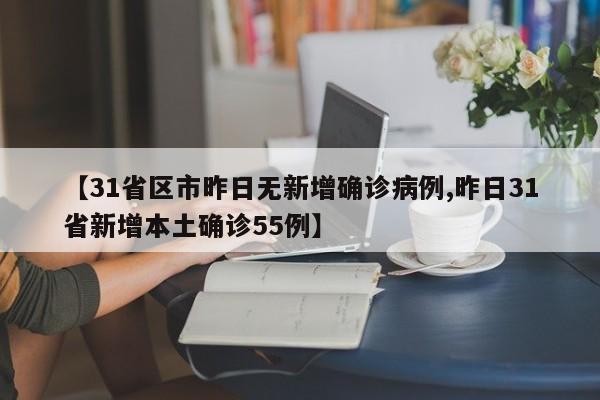 【31省区市昨日无新增确诊病例,昨日31省新增本土确诊55例】