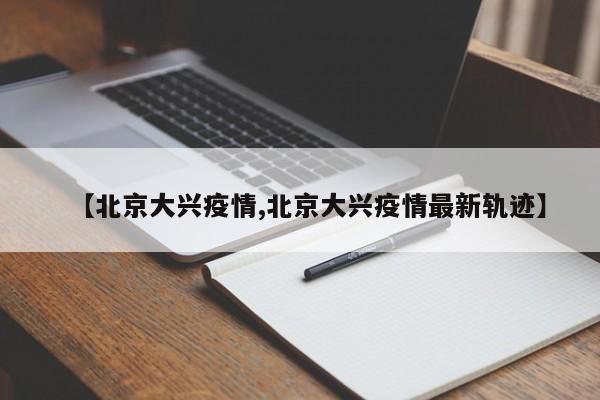 【北京大兴疫情,北京大兴疫情最新轨迹】