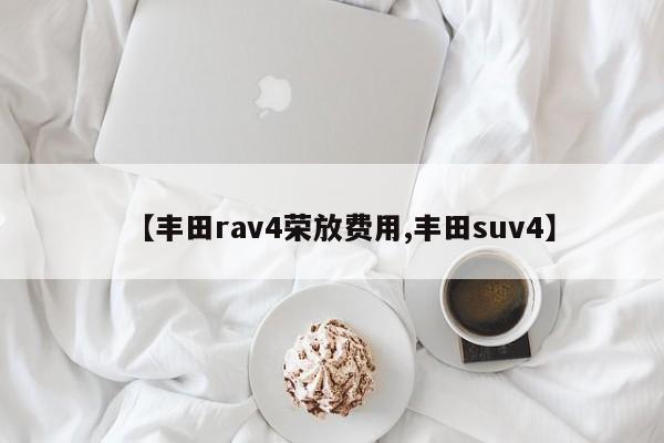 【丰田rav4荣放费用,丰田suv4】