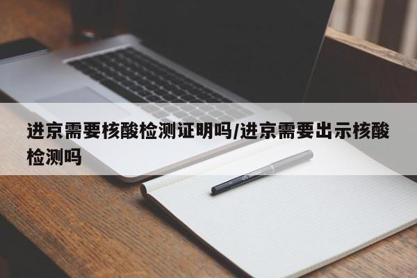进京需要核酸检测证明吗/进京需要出示核酸检测吗