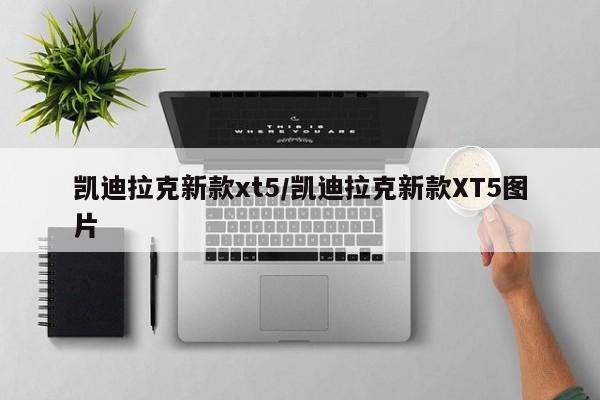 凯迪拉克新款xt5/凯迪拉克新款XT5图片