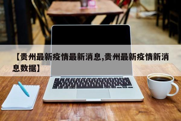 【贵州最新疫情最新消息,贵州最新疫情新消息数据】