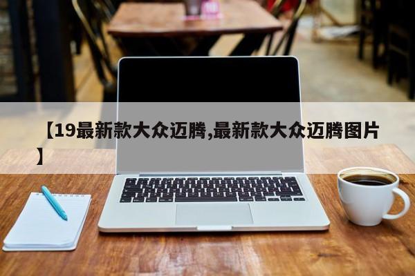【19最新款大众迈腾,最新款大众迈腾图片】