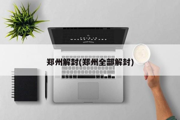 郑州解封(郑州全部解封)