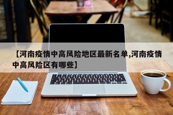 【河南疫情中高风险地区最新名单,河南疫情中高风险区有哪些】