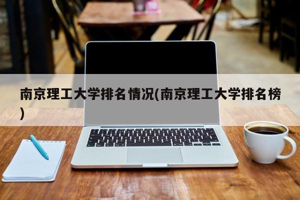 南京理工大学排名情况(南京理工大学排名榜)