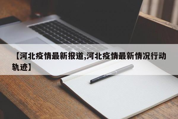 【河北疫情最新报道,河北疫情最新情况行动轨迹】