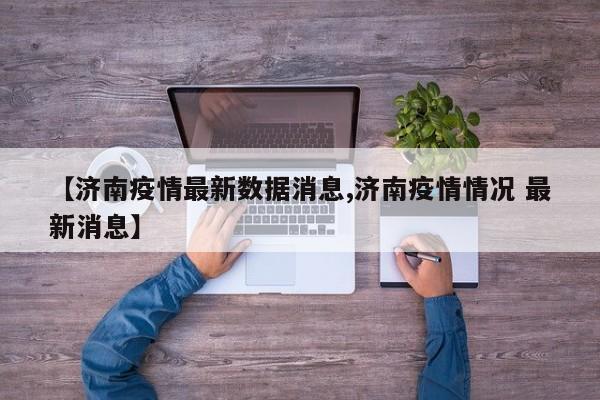 【济南疫情最新数据消息,济南疫情情况 最新消息】