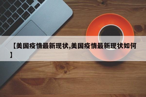 【美国疫情最新现状,美国疫情最新现状如何】