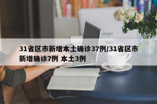 31省区市新增本土确诊37例/31省区市新增确诊7例 本土3例