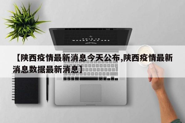 【陕西疫情最新消息今天公布,陕西疫情最新消息数据最新消息】