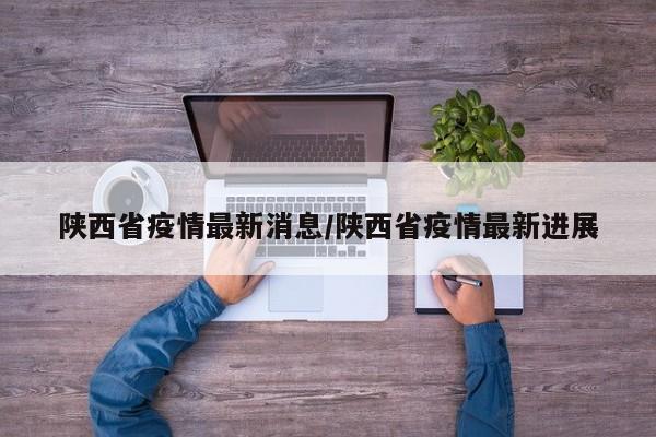 陕西省疫情最新消息/陕西省疫情最新进展