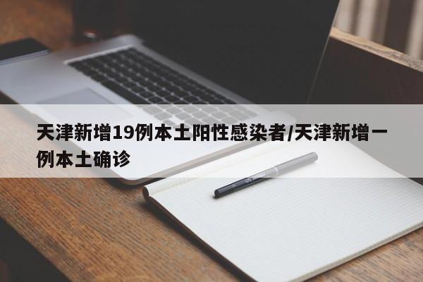 天津新增19例本土阳性感染者/天津新增一例本土确诊