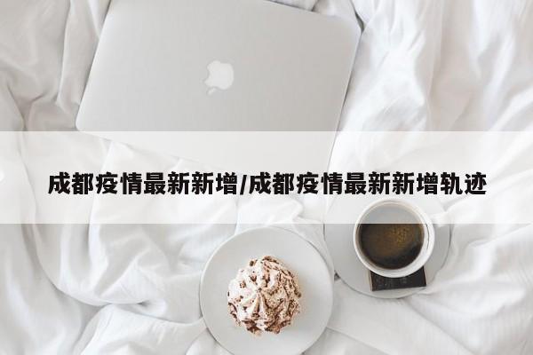 成都疫情最新新增/成都疫情最新新增轨迹
