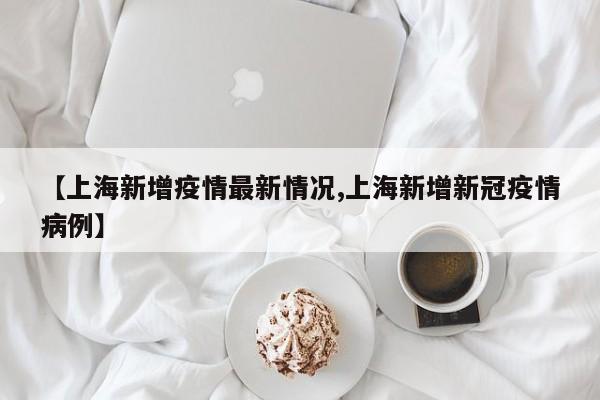 【上海新增疫情最新情况,上海新增新冠疫情病例】