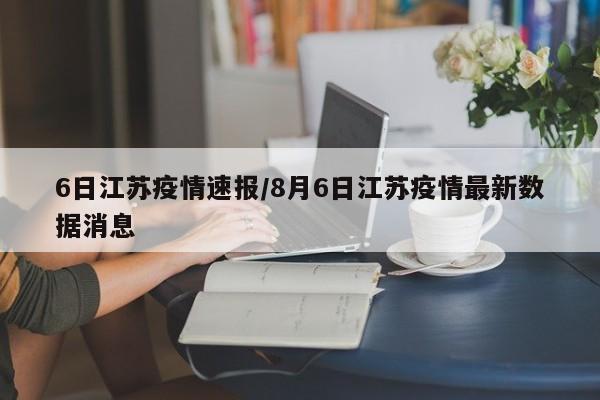 6日江苏疫情速报/8月6日江苏疫情最新数据消息