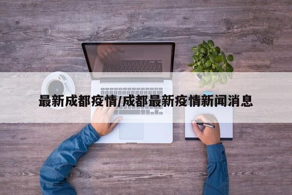 最新成都疫情/成都最新疫情新闻消息