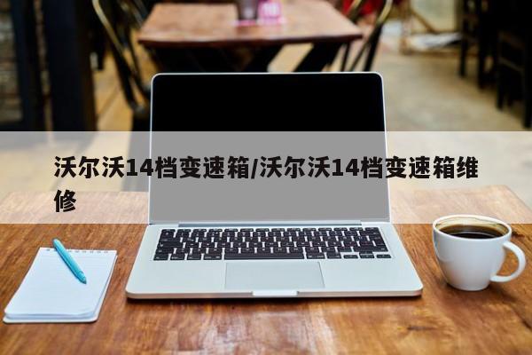 沃尔沃14档变速箱/沃尔沃14档变速箱维修