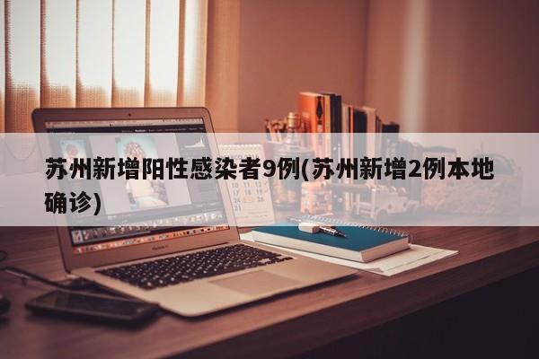 苏州新增阳性感染者9例(苏州新增2例本地确诊)