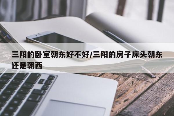 三阳的卧室朝东好不好/三阳的房子床头朝东还是朝西