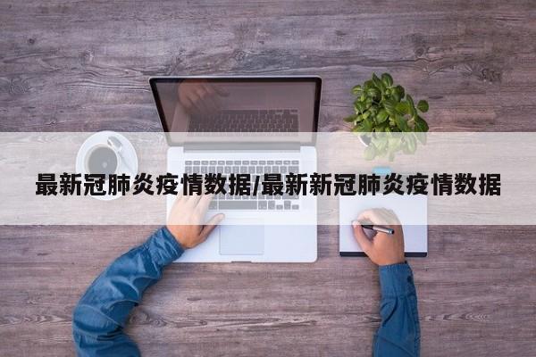 最新冠肺炎疫情数据/最新新冠肺炎疫情数据