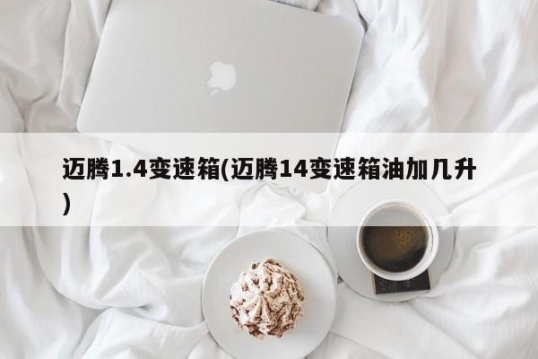 迈腾1.4变速箱(迈腾14变速箱油加几升)